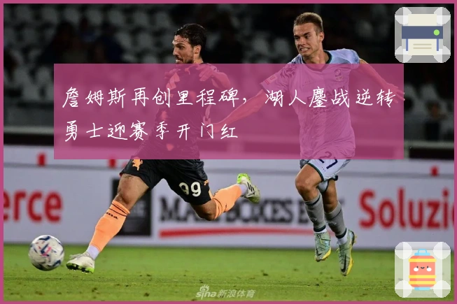 詹姆斯再创里程碑,湖人鏖战逆转勇士迎赛季开门红