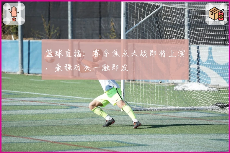 篮球直播：赛季焦点大战即将上演，豪强对决一触即发
