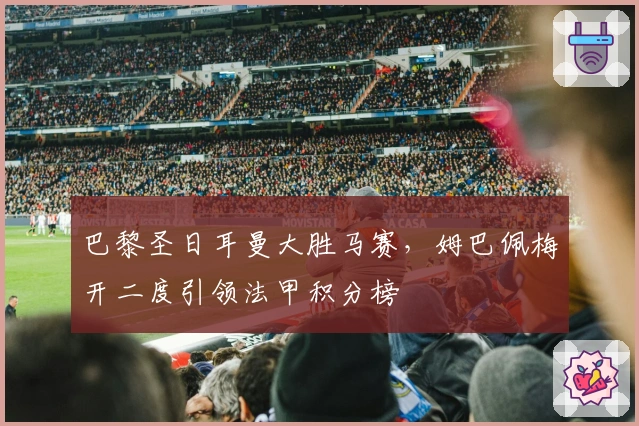 巴黎圣日耳曼大胜马赛，姆巴佩梅开二度引领法甲积分榜