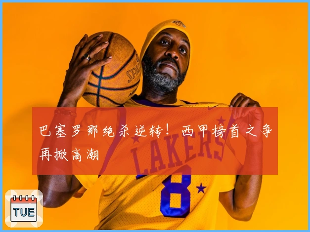 巴塞罗那绝杀逆转！西甲榜首之争再掀高潮