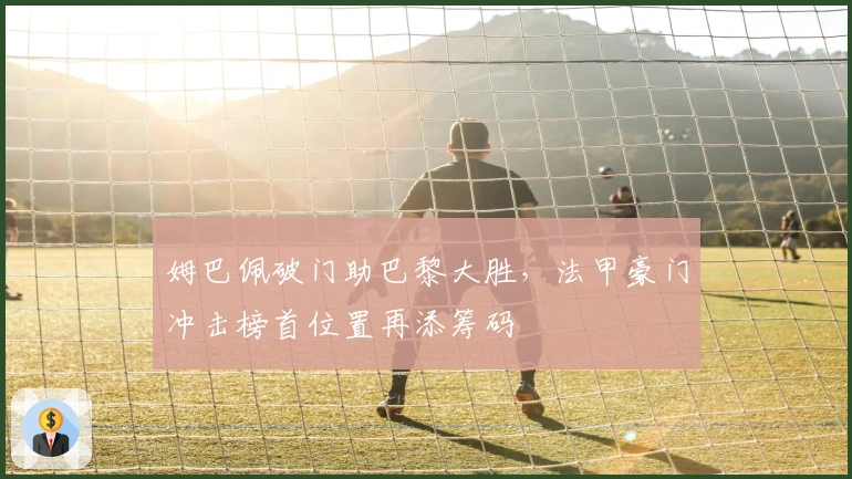 姆巴佩破门助巴黎大胜，法甲豪门冲击榜首位置再添筹码