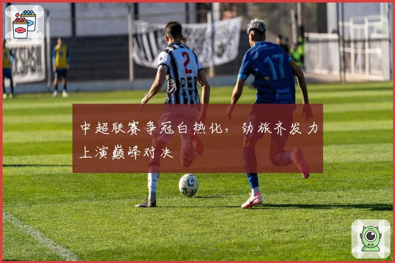 中超联赛争冠白热化，劲旅齐发力上演巅峰对决