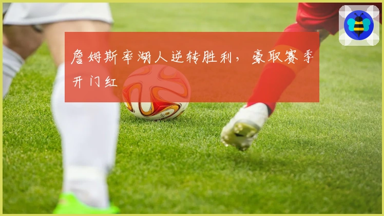 詹姆斯率湖人逆转胜利，豪取赛季开门红