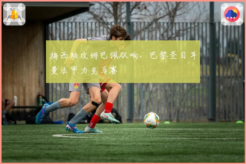 梅西助攻姆巴佩双响，巴黎圣日耳曼法甲力克马赛