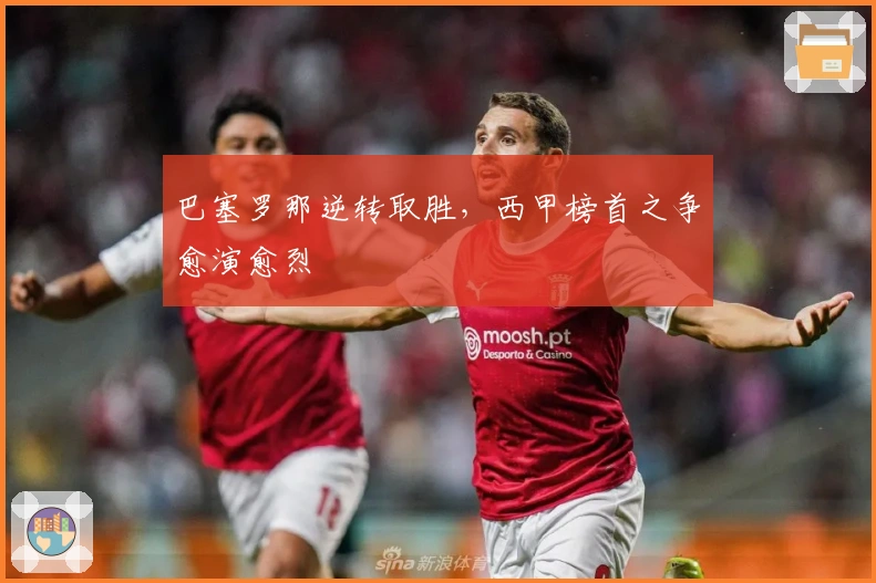 巴塞罗那逆转取胜，西甲榜首之争愈演愈烈