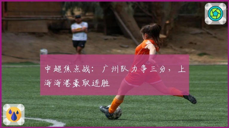 中超焦点战：广州队力争三分，上海海港豪取连胜