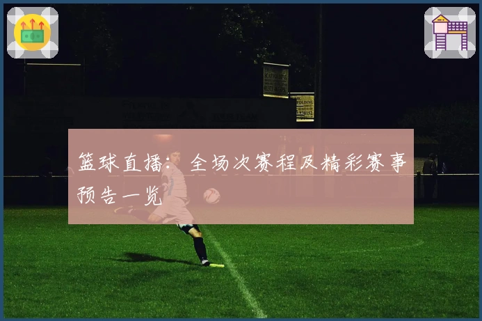 篮球直播：全场次赛程及精彩赛事预告一览