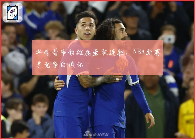 字母哥率领雄鹿豪取连胜，NBA新赛季竞争白热化
