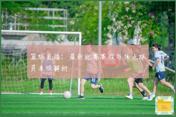 篮球直播：最新比赛赛程与焦点球员表现解析