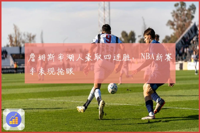 詹姆斯率湖人豪取四连胜，NBA新赛季表现抢眼