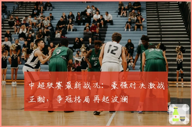 中超联赛最新战况：豪强对决激战正酣，争冠格局再起波澜