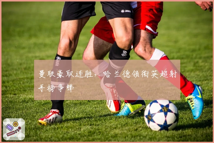 曼联豪取连胜，哈兰德领衔英超射手榜争锋