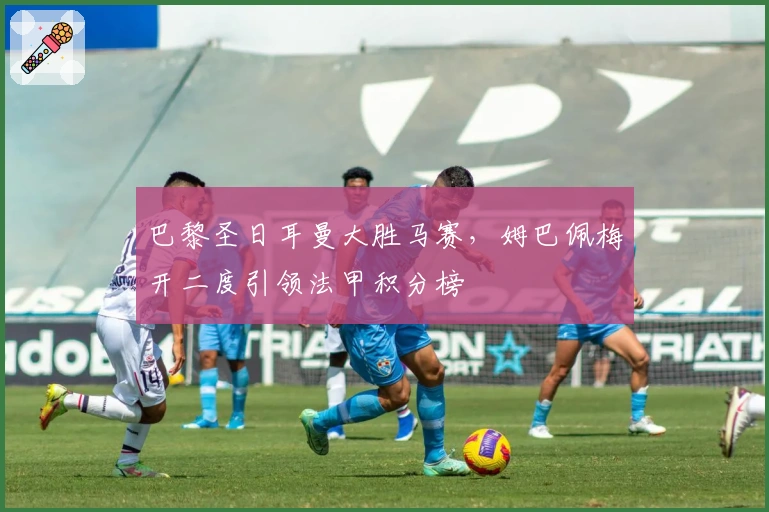 巴黎圣日耳曼大胜马赛，姆巴佩梅开二度引领法甲积分榜