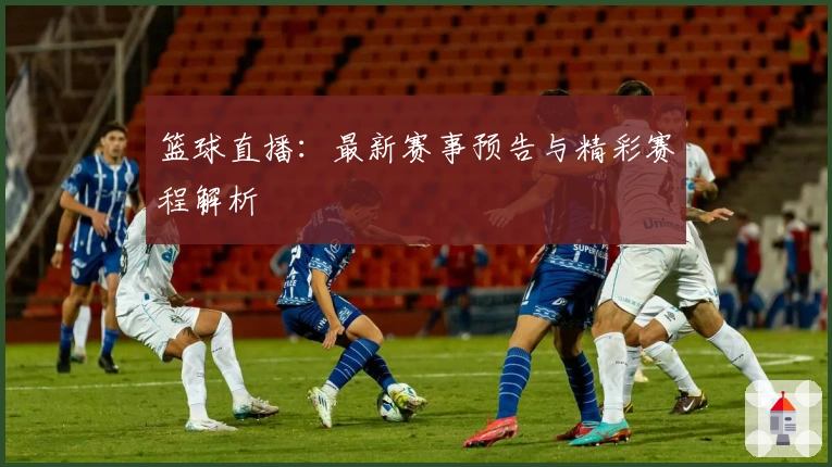 篮球直播：最新赛事预告与精彩赛程解析