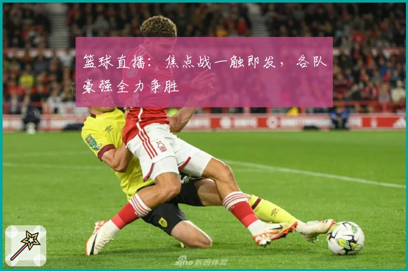 篮球直播：焦点战一触即发，各队豪强全力争胜