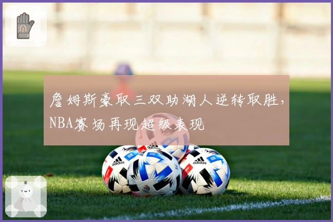 詹姆斯豪取三双助湖人逆转取胜，NBA赛场再现超级表现