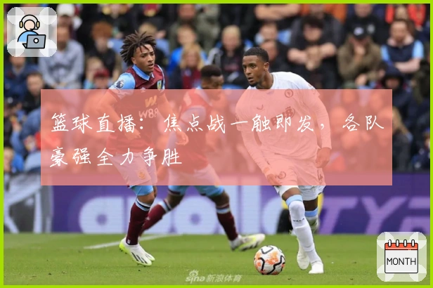 篮球直播:焦点战一触即发,各队豪强全力争胜