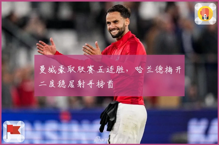 曼城豪取联赛五连胜，哈兰德梅开二度稳居射手榜首