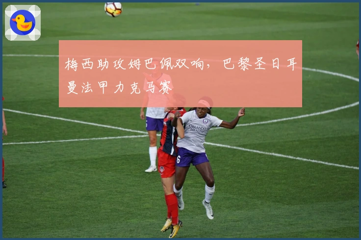 梅西助攻姆巴佩双响，巴黎圣日耳曼法甲力克马赛