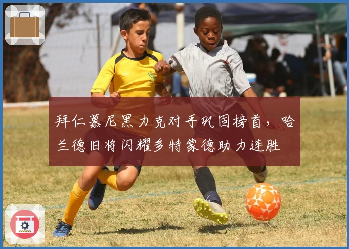 拜仁慕尼黑力克对手巩固榜首，哈兰德旧将闪耀多特蒙德助力连胜