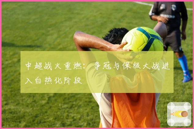 中超战火重燃：争冠与保级大战进入白热化阶段