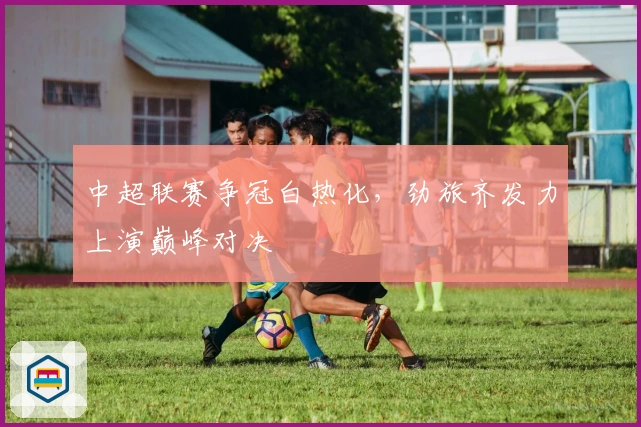 中超联赛争冠白热化，劲旅齐发力上演巅峰对决