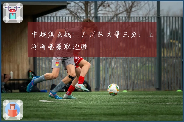 中超焦点战：广州队力争三分，上海海港豪取连胜